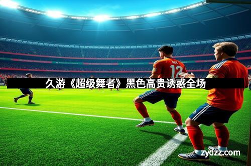 久游《超级舞者》黑色高贵诱惑全场