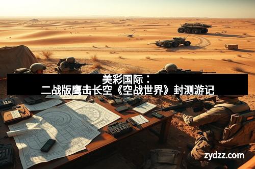 美彩国际：二战版鹰击长空《空战世界》封测游记